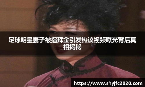 足球明星妻子被指拜金引发热议视频曝光背后真相揭秘