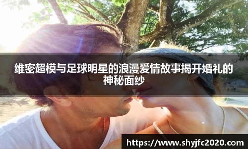 维密超模与足球明星的浪漫爱情故事揭开婚礼的神秘面纱