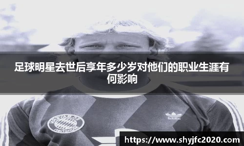 足球明星去世后享年多少岁对他们的职业生涯有何影响